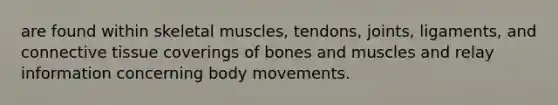 are found within skeletal muscles, tendons, joints, ligaments, and <a href='https://www.questionai.com/knowledge/kYDr0DHyc8-connective-tissue' class='anchor-knowledge'>connective tissue</a> coverings of bones and muscles and relay information concerning body movements.