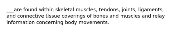 ___are found within skeletal muscles, tendons, joints, ligaments, and connective tissue coverings of bones and muscles and relay information concerning body movements.