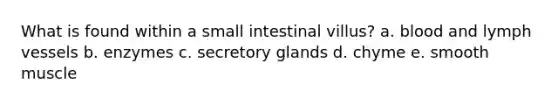 What is found within a small intestinal villus? a. blood and lymph vessels b. enzymes c. secretory glands d. chyme e. smooth muscle