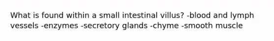 What is found within a small intestinal villus?​ -​blood and lymph vessels -​enzymes -​secretory glands -​chyme -​smooth muscle