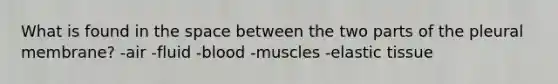 What is found in <a href='https://www.questionai.com/knowledge/k0Lyloclid-the-space' class='anchor-knowledge'>the space</a> between the two parts of the pleural membrane?​ -​air -​fluid -blood​ -​muscles -elastic tissue​