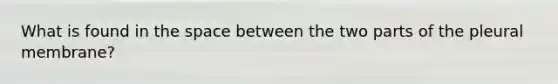 What is found in <a href='https://www.questionai.com/knowledge/k0Lyloclid-the-space' class='anchor-knowledge'>the space</a> between the two parts of the pleural membrane?​