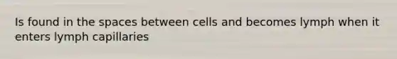 Is found in the spaces between cells and becomes lymph when it enters lymph capillaries