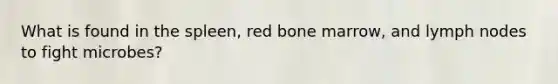 What is found in the spleen, red bone marrow, and lymph nodes to fight microbes?