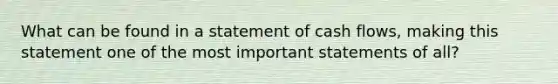 What can be found in a statement of cash flows, making this statement one of the most important statements of all?