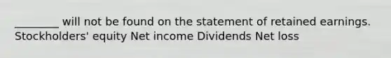 ________ will not be found on the statement of retained earnings. Stockholders' equity Net income Dividends Net loss