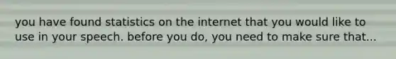 you have found statistics on the internet that you would like to use in your speech. before you do, you need to make sure that...