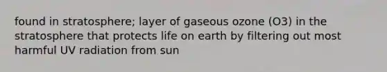 found in stratosphere; layer of gaseous ozone (O3) in the stratosphere that protects life on earth by filtering out most harmful UV radiation from sun