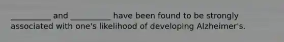 __________ and __________ have been found to be strongly associated with one's likelihood of developing Alzheimer's.