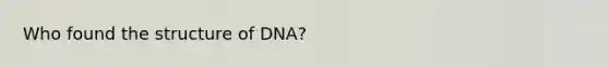 Who found the structure of DNA?