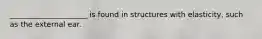 _____________________ is found in structures with elasticity, such as the external ear.