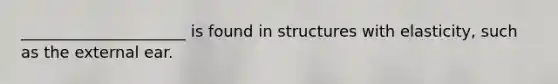 _____________________ is found in structures with elasticity, such as the external ear.