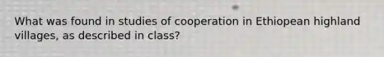 What was found in studies of cooperation in Ethiopean highland villages, as described in class?