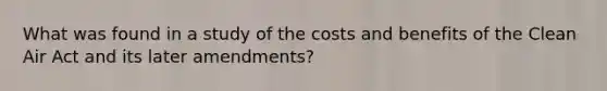 What was found in a study of the costs and benefits of the Clean Air Act and its later amendments?