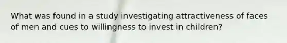 What was found in a study investigating attractiveness of faces of men and cues to willingness to invest in children?
