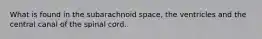 What is found in the subarachnoid space, the ventricles and the central canal of the spinal cord.