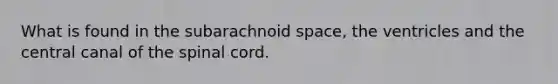 What is found in the subarachnoid space, the ventricles and the central canal of <a href='https://www.questionai.com/knowledge/kkAfzcJHuZ-the-spinal-cord' class='anchor-knowledge'>the spinal cord</a>.