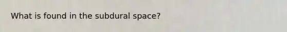 What is found in the subdural space?