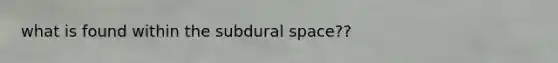 what is found within the subdural space??