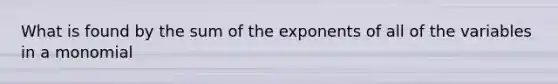 What is found by the sum of the exponents of all of the variables in a monomial