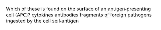 Which of these is found on the surface of an antigen-presenting cell (APC)? cytokines antibodies fragments of foreign pathogens ingested by the cell self-antigen