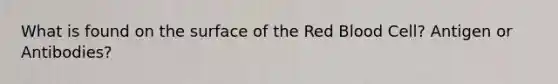 What is found on the surface of the Red Blood Cell? Antigen or Antibodies?