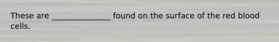 These are _______________ found on the surface of the red blood cells.
