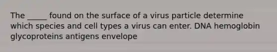 The _____ found on the surface of a virus particle determine which species and cell types a virus can enter. DNA hemoglobin glycoproteins antigens envelope