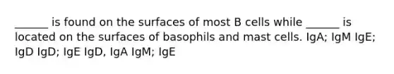 ______ is found on the surfaces of most B cells while ______ is located on the surfaces of basophils and mast cells. IgA; IgM IgE; IgD IgD; IgE IgD, IgA IgM; IgE