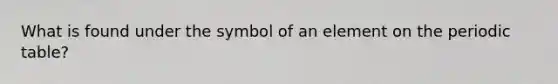 What is found under the symbol of an element on the periodic table?