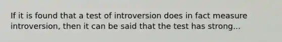 If it is found that a test of introversion does in fact measure introversion, then it can be said that the test has strong...