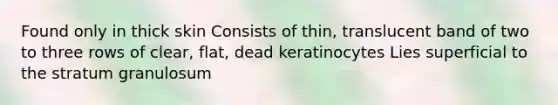 Found only in thick skin​ Consists of thin, translucent band of two to three rows of clear, flat, dead keratinocytes​ Lies superficial to the stratum granulosum