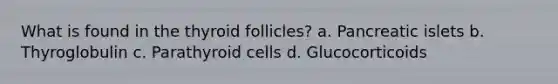 What is found in the thyroid follicles? a. Pancreatic islets b. Thyroglobulin c. Parathyroid cells d. Glucocorticoids