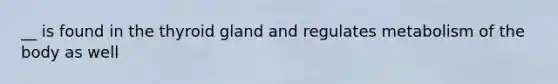 __ is found in the thyroid gland and regulates metabolism of the body as well