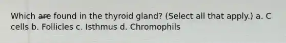 Which are found in the thyroid gland? (Select all that apply.) a. C cells b. Follicles c. Isthmus d. Chromophils