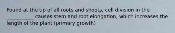 Found at the tip of all roots and shoots, cell division in the ___________ causes stem and root elongation, which increases the length of the plant (primary growth)