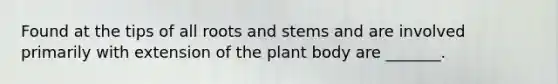 Found at the tips of all roots and stems and are involved primarily with extension of the <a href='https://www.questionai.com/knowledge/kv6O590eut-plant-body' class='anchor-knowledge'>plant body</a> are _______.