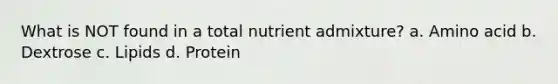 What is NOT found in a total nutrient admixture? a. Amino acid b. Dextrose c. Lipids d. Protein