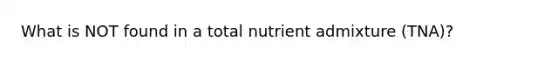 What is NOT found in a total nutrient admixture (TNA)?