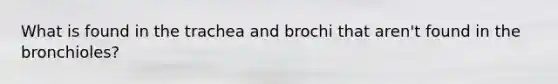 What is found in the trachea and brochi that aren't found in the bronchioles?