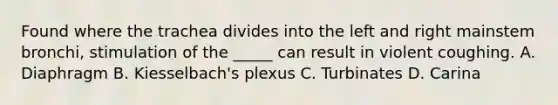 Found where the trachea divides into the left and right mainstem​ bronchi, stimulation of the​ _____ can result in violent coughing. A. Diaphragm B. ​Kiesselbach's plexus C. Turbinates D. Carina