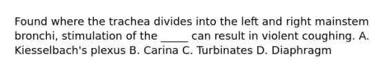 Found where the trachea divides into the left and right mainstem​ bronchi, stimulation of the​ _____ can result in violent coughing. A. ​Kiesselbach's plexus B. Carina C. Turbinates D. Diaphragm