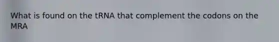 What is found on the tRNA that complement the codons on the MRA