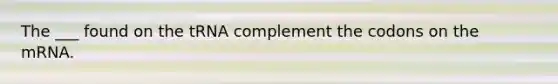 The ___ found on the tRNA complement the codons on the mRNA.