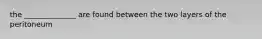 the ______________ are found between the two layers of the peritoneum