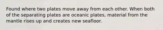 Found where two plates move away from each other. When both of the separating plates are oceanic plates, material from the mantle rises up and creates new seafloor.