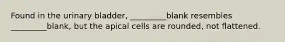 Found in the urinary bladder, _________blank resembles _________blank, but the apical cells are rounded, not flattened.