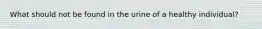 What should not be found in the urine of a healthy individual?