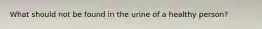 What should not be found in the urine of a healthy person?