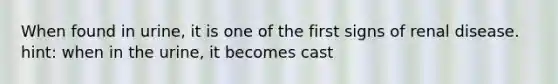 When found in urine, it is one of the first signs of renal disease. hint: when in the urine, it becomes cast